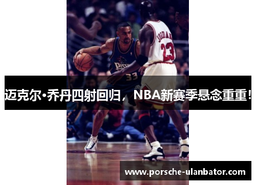 迈克尔·乔丹四射回归，NBA新赛季悬念重重！