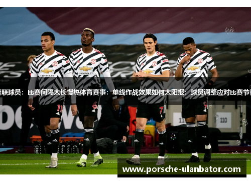 曼联球员：比赛间隔太长慢热体育赛事：单线作战效果如何太阳报：球员调整应对比赛节奏